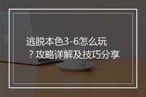 逃脱本色3-6怎么玩？攻略详解及技巧分享