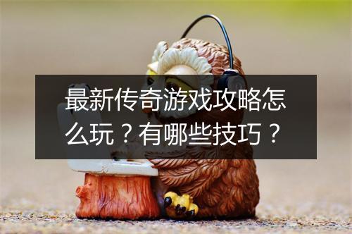 最新传奇游戏攻略怎么玩？有哪些技巧？