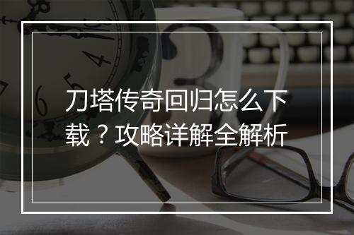 刀塔传奇回归怎么下载？攻略详解全解析