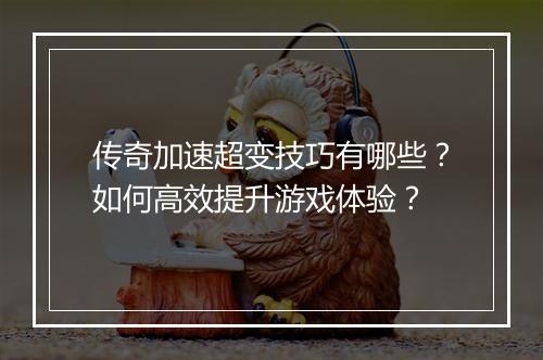 传奇加速超变技巧有哪些？如何高效提升游戏体验？