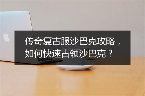 传奇复古服沙巴克攻略，如何快速占领沙巴克？