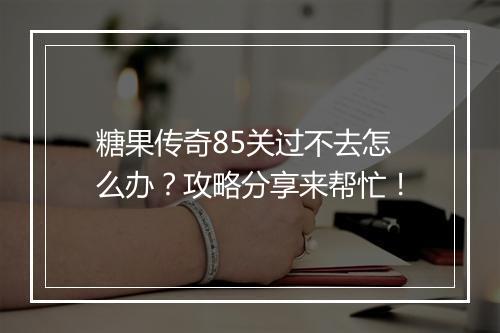 糖果传奇85关过不去怎么办？攻略分享来帮忙！