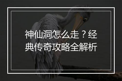 神仙洞怎么走？经典传奇攻略全解析