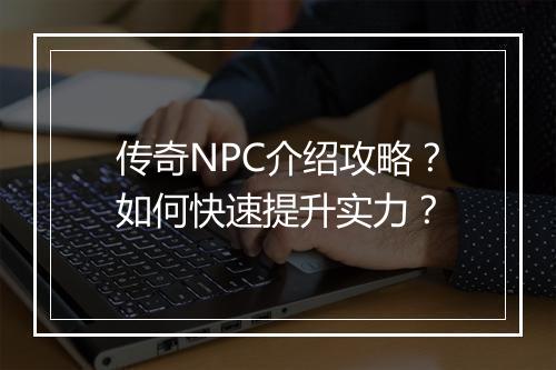 传奇NPC介绍攻略？如何快速提升实力？