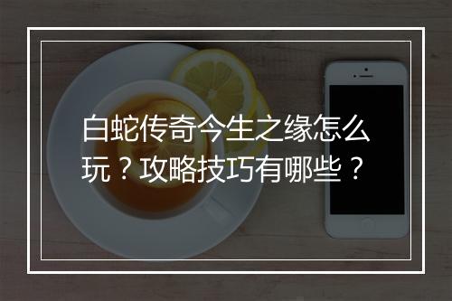 白蛇传奇今生之缘怎么玩？攻略技巧有哪些？