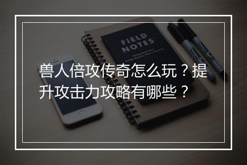 兽人倍攻传奇怎么玩？提升攻击力攻略有哪些？