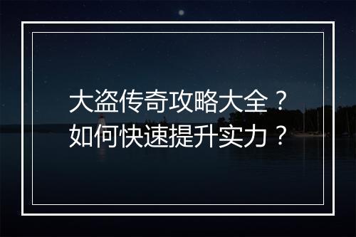 大盗传奇攻略大全？如何快速提升实力？