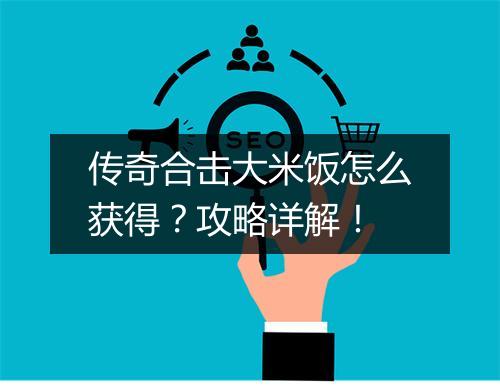 传奇合击大米饭怎么获得？攻略详解！