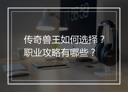 传奇兽王如何选择？职业攻略有哪些？