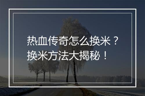 热血传奇怎么换米？换米方法大揭秘！