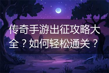 传奇手游出征攻略大全？如何轻松通关？