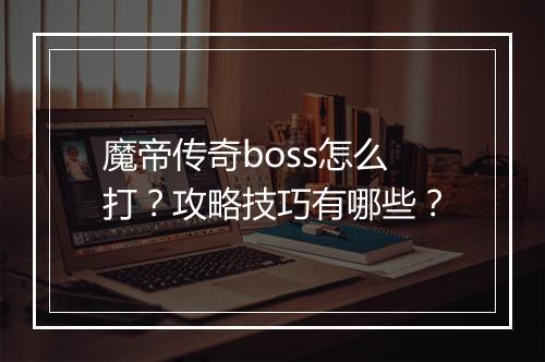 魔帝传奇boss怎么打？攻略技巧有哪些？
