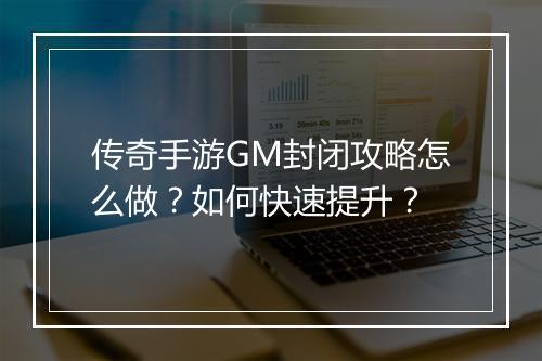 传奇手游GM封闭攻略怎么做？如何快速提升？