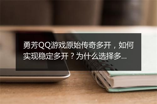 勇芳QQ游戏原始传奇多开，如何实现稳定多开？为什么选择多开？