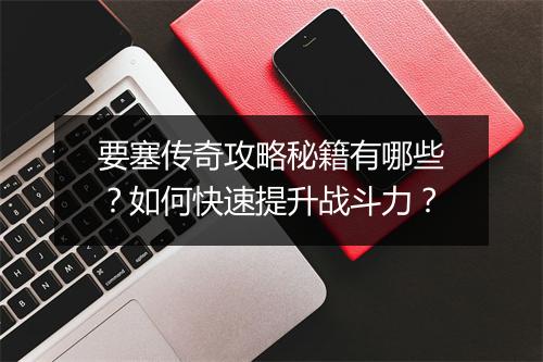 要塞传奇攻略秘籍有哪些？如何快速提升战斗力？