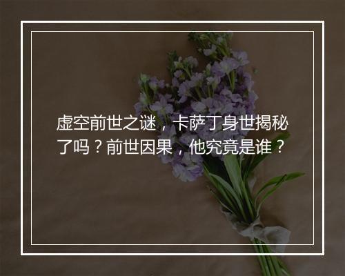 虚空前世之谜，卡萨丁身世揭秘了吗？前世因果，他究竟是谁？