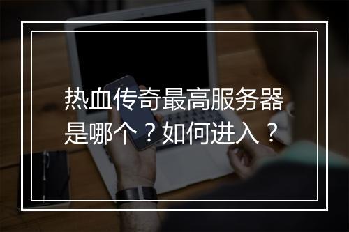 热血传奇最高服务器是哪个？如何进入？