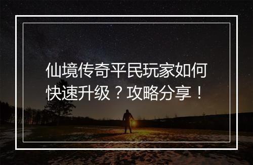 仙境传奇平民玩家如何快速升级？攻略分享！