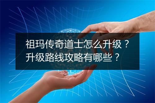 祖玛传奇道士怎么升级？升级路线攻略有哪些？