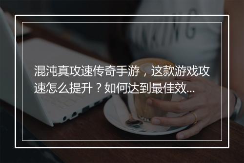 混沌真攻速传奇手游，这款游戏攻速怎么提升？如何达到最佳效果？