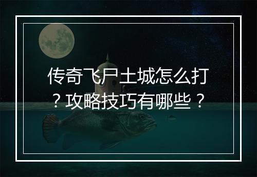 传奇飞尸土城怎么打？攻略技巧有哪些？