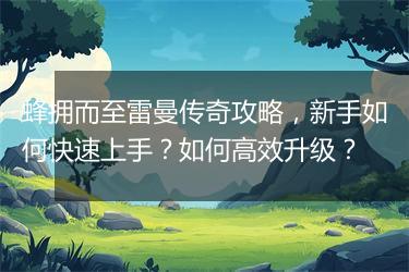 蜂拥而至雷曼传奇攻略，新手如何快速上手？如何高效升级？
