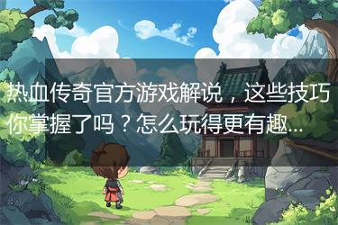 热血传奇官方游戏解说，这些技巧你掌握了吗？怎么玩得更有趣？