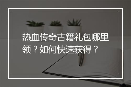 热血传奇古籍礼包哪里领？如何快速获得？