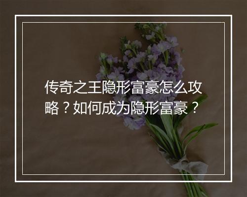 传奇之王隐形富豪怎么攻略？如何成为隐形富豪？