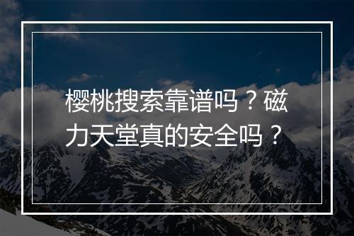 樱桃搜索靠谱吗？磁力天堂真的安全吗？