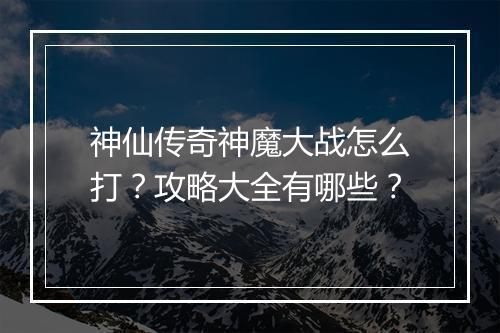 神仙传奇神魔大战怎么打？攻略大全有哪些？