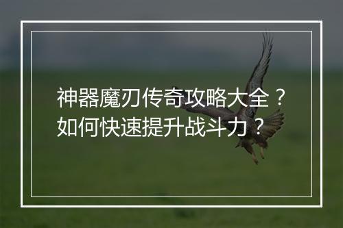 神器魔刃传奇攻略大全？如何快速提升战斗力？