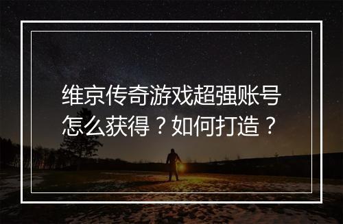维京传奇游戏超强账号怎么获得？如何打造？