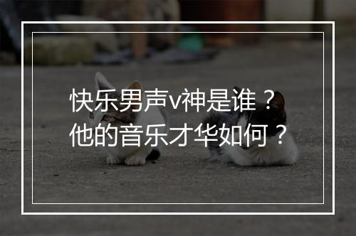 快乐男声v神是谁？他的音乐才华如何？