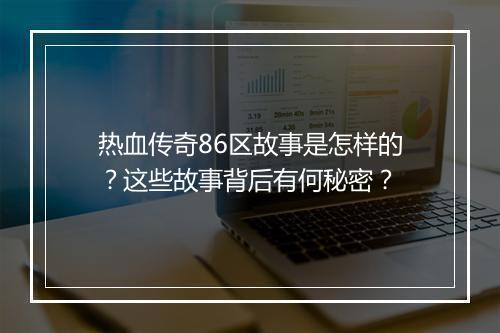 热血传奇86区故事是怎样的？这些故事背后有何秘密？