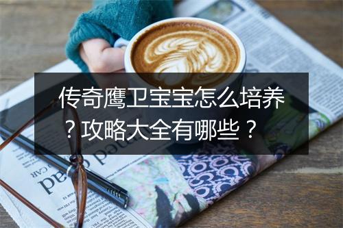 传奇鹰卫宝宝怎么培养？攻略大全有哪些？