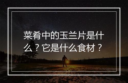 菜肴中的玉兰片是什么？它是什么食材？