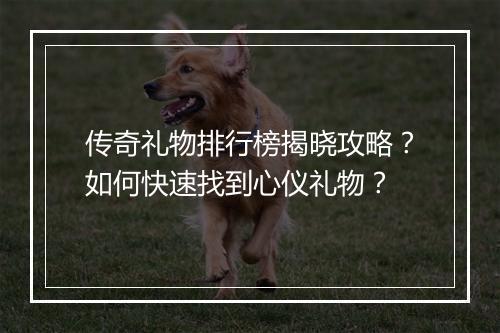 传奇礼物排行榜揭晓攻略？如何快速找到心仪礼物？