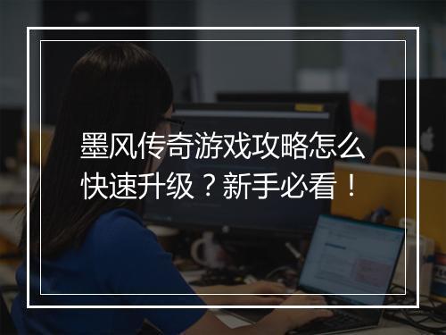 墨风传奇游戏攻略怎么快速升级？新手必看！