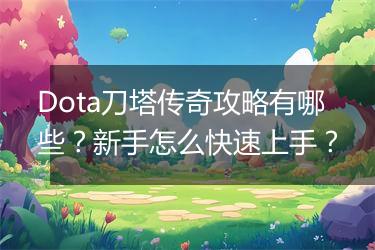 Dota刀塔传奇攻略有哪些？新手怎么快速上手？