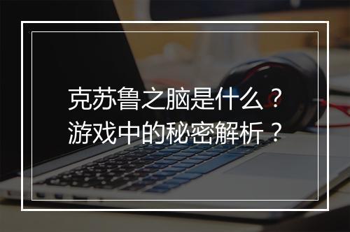克苏鲁之脑是什么？游戏中的秘密解析？