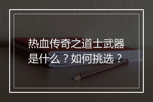 热血传奇之道士武器是什么？如何挑选？