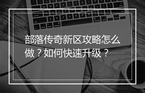 部落传奇新区攻略怎么做？如何快速升级？