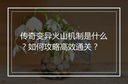 传奇变异火山机制是什么？如何攻略高效通关？