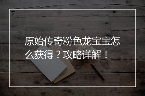 原始传奇粉色龙宝宝怎么获得？攻略详解！