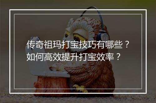 传奇祖玛打宝技巧有哪些？如何高效提升打宝效率？