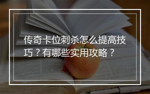传奇卡位刺杀怎么提高技巧？有哪些实用攻略？