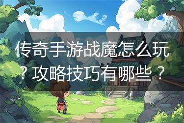 传奇手游战魔怎么玩？攻略技巧有哪些？