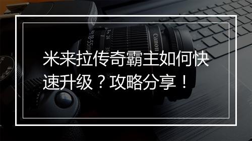 米来拉传奇霸主如何快速升级？攻略分享！