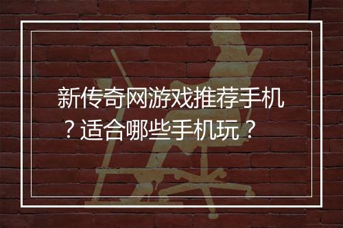 新传奇网游戏推荐手机？适合哪些手机玩？